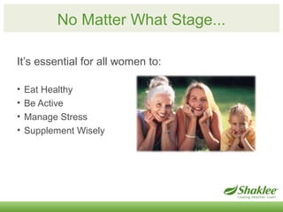 No Matter What Stage... 
It’s essential for all women to: 
• Eat Healthy 
• Be Active 
• Manage Stress 
• Supplement Wisel...