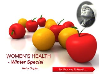 WOMEN’S HEALTH
- Winter Special
     Neha Gupta    Eat Your way To Health…..
 