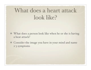 What does a heart attack
      look like?

What does a person look like when he or she is having
a heat attack?
Consider the image you have in your mind and name
2-3 symptoms
 