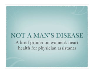 NOT A MAN’S DISEASE
 A brief primer on women’s heart
  health for physician assistants
 