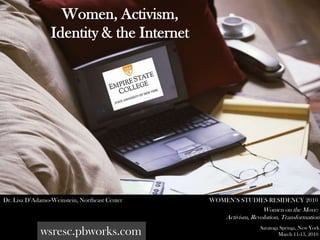 Women, Activism,  Identity & the Internet Dr. Lisa D’Adamo-Weinstein, Northeast Center WOMEN’S STUDIES RESIDENCY 2010 						Women on the Move:  Activism, Revolution, Transformation Saratoga Springs, New York  			March 11-13, 2010  wsresc.pbworks.com 