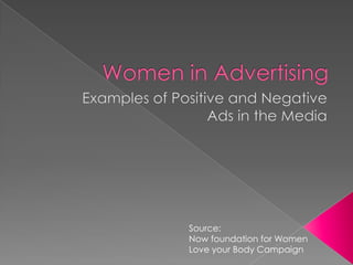 Women in Advertising Examples of Positive and Negative  Ads in the Media Source:  Now foundation for Women Love your Body Campaign 