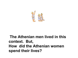 The Athenian men lived in this context.  But, How  did the Athenian women  spend their lives? 