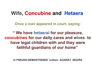 Wife ,  Concubine  and  Hetaera   Once a man appeared in court, saying: “  We have  hetaerai  for our pleasure,  concubines  for our daily cares and  wives   to have legal children with and they were faithful guardians of our home”  In PSEUDO-DEMOSTHENES’ oration:  AGAINST  NEAIRA 