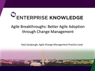 Agile Breakthroughs: Better Agile Adoption
through Change Management
Katy Saulpaugh, Agile Change Management Practice Lead
 