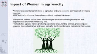 02 Impact of Women in agri-socity
Women make essential contributions to agriculture and rural economic activities in all d...