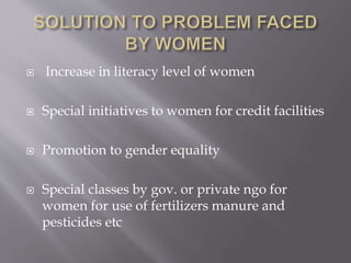  Increase in literacy level of women
 Special initiatives to women for credit facilities
 Promotion to gender equality
 Special classes by gov. or private ngo for
women for use of fertilizers manure and
pesticides etc
 