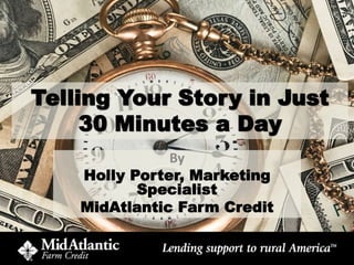 Telling Your Story in Just
30 Minutes a Day
By
Holly Porter, Marketing
Specialist
MidAtlantic Farm Credit
 