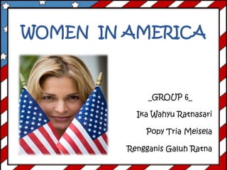 WOMEN IN AMERICA
_GROUP 6_
Ika Wahyu Ratnasari
Popy Tria Meisela
Rengganis Galuh Ratna
 