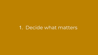 1. Decide what matters
 