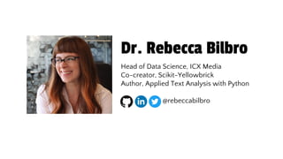 Dr. Rebecca Bilbro
Head of Data Science, ICX Media
Co-creator, Scikit-Yellowbrick
Author, Applied Text Analysis with Python
@rebeccabilbro
 