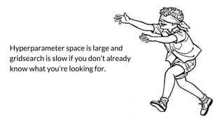 Hyperparameter space is large and
gridsearch is slow if you don’t already
know what you’re looking for.
 