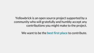 Yellowbrick is an open source project supported by a
community who will gratefully and humbly accept any
contributions you might make to the project.
We want to be the best first place to contribute.
 