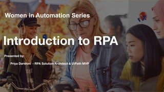 Introduction to RPA
Women in Automation Series
Presented by:
Priya Darshini - RPA Solution Architect & UiPath MVP
 