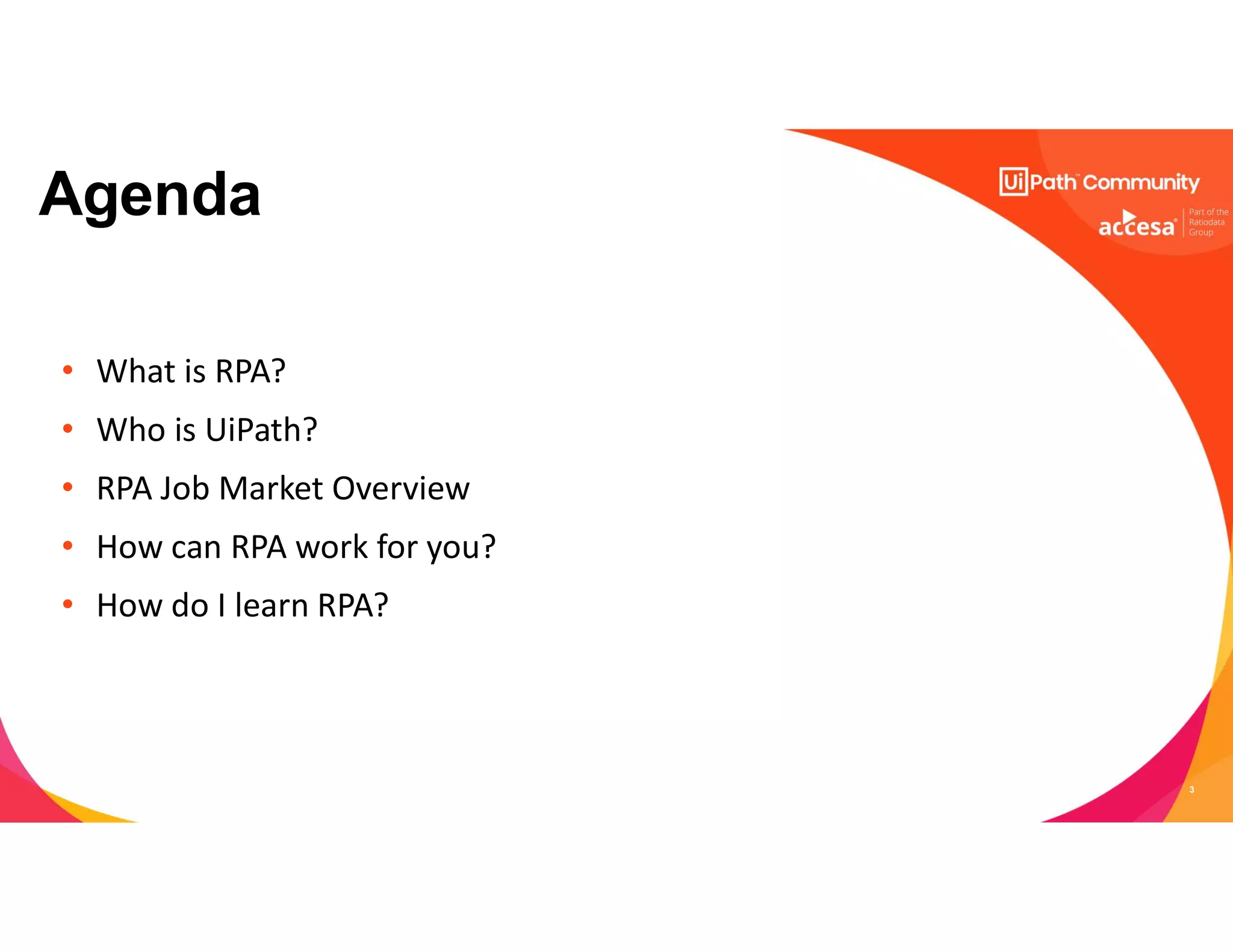 3
• What is RPA?
• Who is UiPath?
• RPA Job Market Overview
• How can RPA work for you?
• How do I learn RPA?
Agenda
 