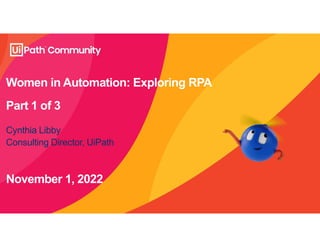 Women in Automation: Exploring RPA
Part 1 of 3
November 1, 2022
Cynthia Libby
Consulting Director, UiPath
 