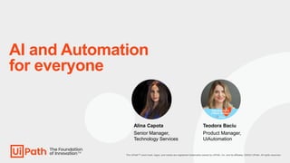 AI and Automation
for everyone
The UiPath word mark, logos, and robots are registered trademarks owned by UiPath, Inc. and its affiliates. ©2023 UiPath. All rights reserved.
Alina Capota
Senior Manager,
Technology Services
Teodora Baciu
Product Manager,
UiAutomation
 