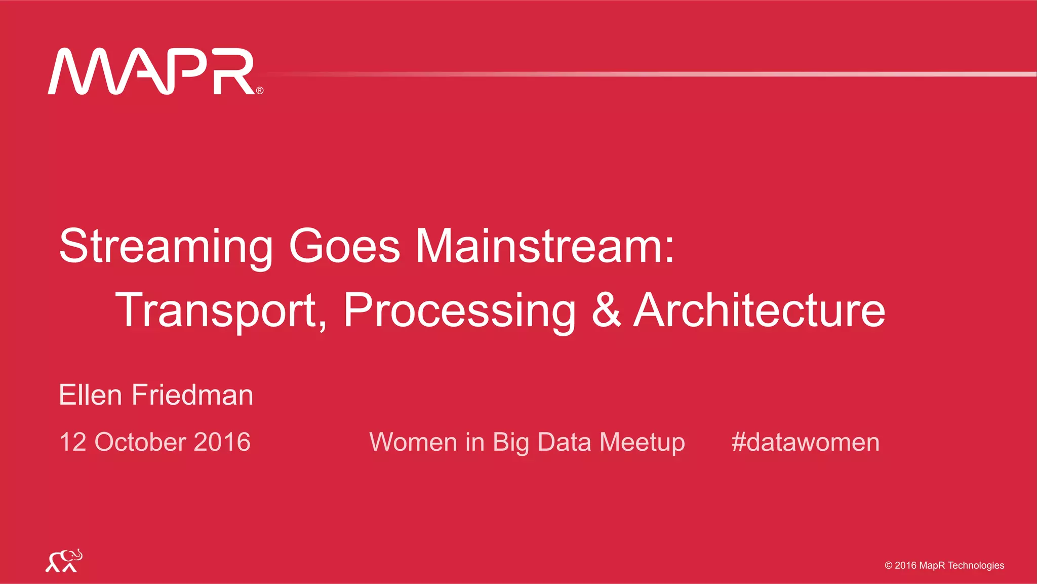 ®
© 2016 MapR Technologies 1®
© 2016 MapR Technologies 1© 2016 MapR Technologies
®
Streaming Goes Mainstream:
Ellen Friedman
12 October 2016 Women in Big Data Meetup #datawomen
Transport, Processing & Architecture
 