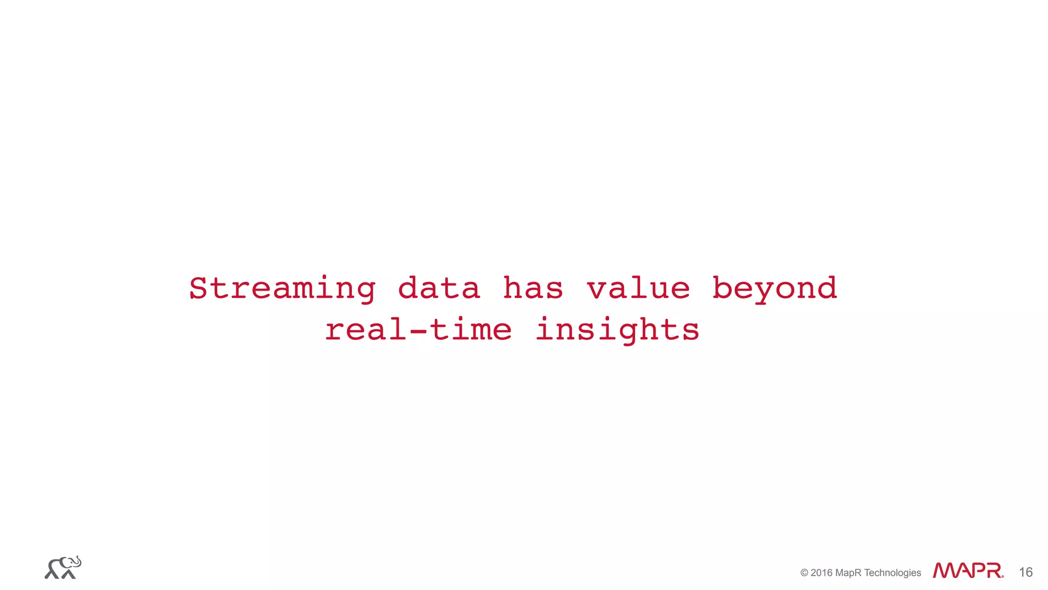 ®
© 2016 MapR Technologies 16®
© 2016 MapR Technologies 16
Streaming data has value beyond
real-time insights
 
