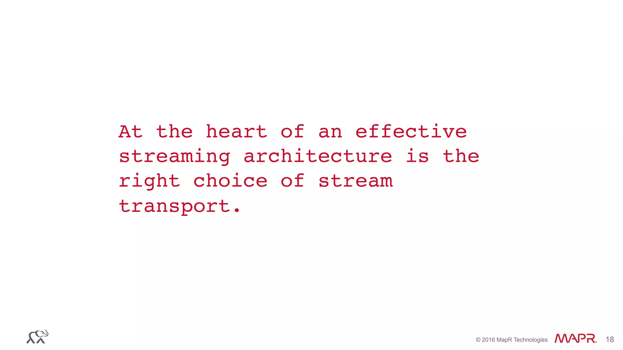 ®
© 2016 MapR Technologies 18®
© 2016 MapR Technologies 18
At the heart of an effective
streaming architecture is the
right choice of stream
transport.
 
