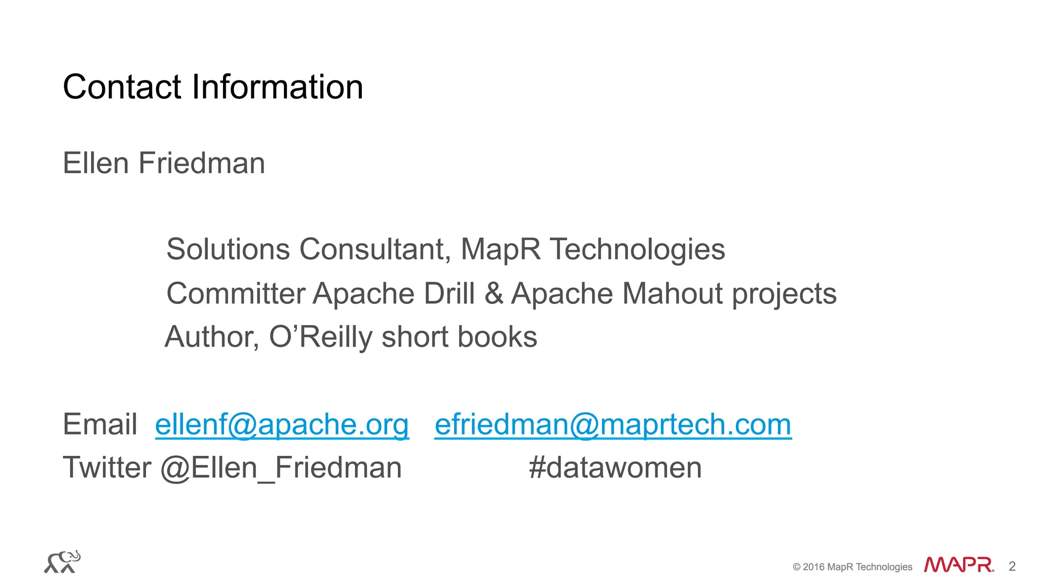 ®
© 2016 MapR Technologies 2®
© 2016 MapR Technologies 2
Contact Information
Ellen Friedman
Solutions Consultant, MapR Technologies
Committer Apache Drill & Apache Mahout projects
Author, O’Reilly short books
Email ellenf@apache.org efriedman@maprtech.com
Twitter @Ellen_Friedman #datawomen
 