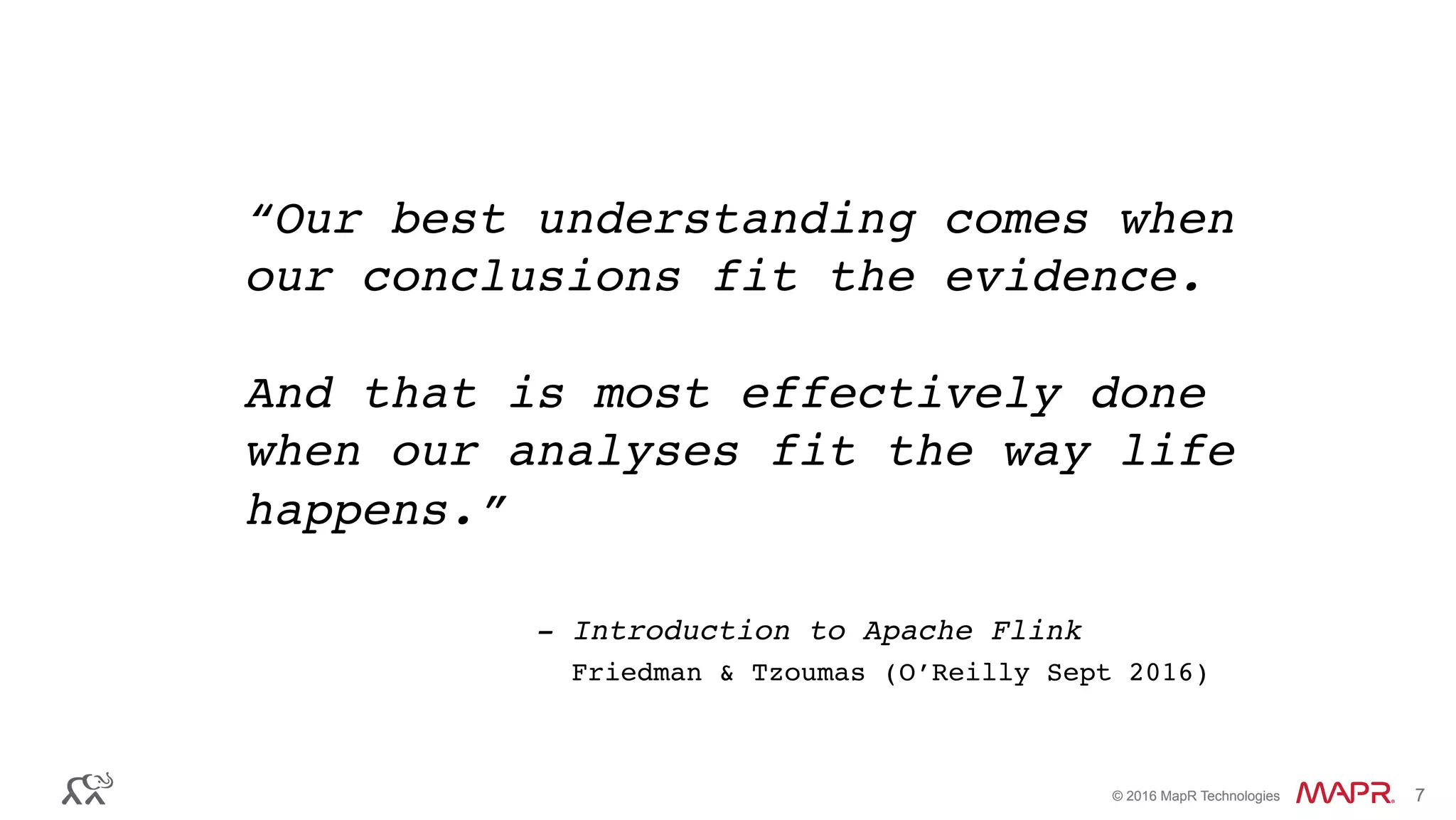 ®
© 2016 MapR Technologies 7®
© 2016 MapR Technologies 7
“Our best understanding comes when
our conclusions fit the evidence.
And that is most effectively done
when our analyses fit the way life
happens.”
- Introduction to Apache Flink
Friedman & Tzoumas (O’Reilly Sept 2016)
 