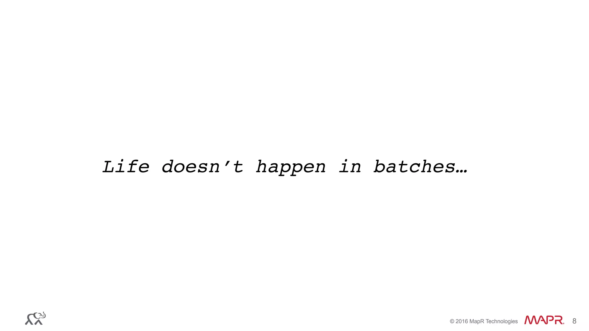 ®
© 2016 MapR Technologies 8®
© 2016 MapR Technologies 8
Life doesn’t happen in batches…
 