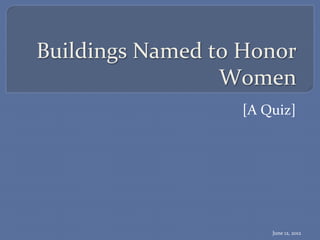 Buildings	
  Named	
  to	
  Honor	
  
                       Women	
  
                            [A	
  Quiz]	
  




                                   June	
  12,	
  2012	
  
 