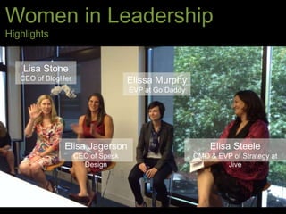 Women in Leadership
Highlights
Elisa Jagerson
CEO of Speck
Design
Elissa Murphy
EVP at Go Daddy
Lisa Stone
CEO of BlogHer
Elisa Steele
CMO & EVP of Strategy at
Jive
 