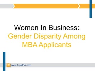 Women In Business:
Gender Disparity Among
MBA Applicants
www.TopMBA.com
 