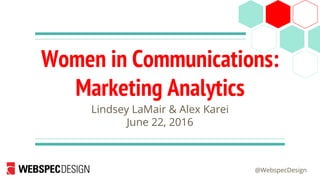 @WebspecDesign
Women in Communications:
Marketing Analytics
Lindsey LaMair & Alex Karei
June 22, 2016
 