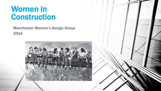 Women in
Construction
Manchester Women’s Design Group
2014
 