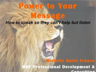 Michelle Barry Franco
MBF Professional Development &
Power to Your
Message
How to speak so they can’t help but listen
 