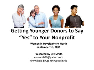 Getting Younger Donors to Say “Yes” to Your Nonprofit Women in Development North September 13, 2011 Presented by Eve Smith evesmith99@yahoo.com www.linkedin.com/in/evesmith 
