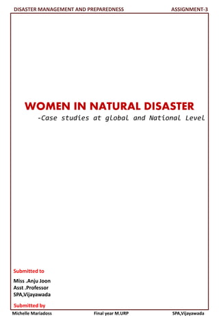 Michelle Mariadoss Final year M.URP SPA,Vijayawada
DISASTER MANAGEMENT AND PREPAREDNESS ASSIGNMENT-3
WOMEN IN NATURAL DISASTER
-Case studies at global and National Level
Submitted by
Submitted to
Miss .Anju Joon
Asst .Professor
SPA,Vijayawada
 
