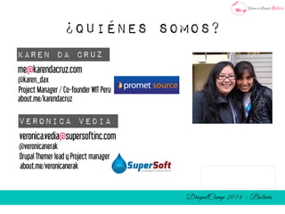 ¿Quiénes Somos? 
Karen Da Cruz 
me@karendacruz.com 
@karen_dax 
Project Manager / Co-founder WIT Peru 
about.me/karendacruz 
Veronica Vedia 
veronica.vedia@supersoftinc.com 
@veronicanerak 
Drupal Themer lead y Project manager 
about.me/veronicanerak 
