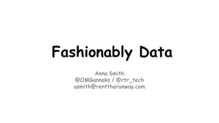 Fashionably Data 
Anna Smith 
@OMGannaks / @rtr_tech 
asmith@renttherunway.com 
 