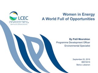 Women in Energy
A World Full of Opportunities
By Patil Mesrobian
Programme Development Officer
Environmental Specialist
September 25, 2019
IBEF2019
Beirut, Lebanon
 