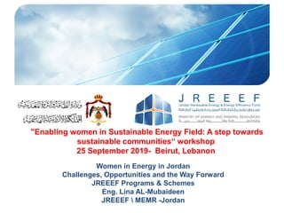 "Enabling women in Sustainable Energy Field: A step towards
sustainable communities“ workshop
25 September 2019- Beirut, Lebanon
Women in Energy in Jordan
Challenges, Opportunities and the Way Forward
JREEEF Programs & Schemes
Eng. Lina AL-Mubaideen
JREEEF  MEMR -Jordan
 