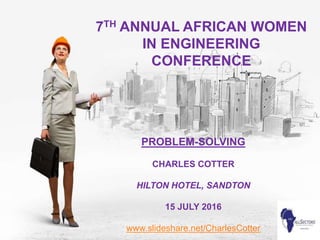 7TH ANNUAL AFRICAN WOMEN
IN ENGINEERING
CONFERENCE
PROBLEM-SOLVING
CHARLES COTTER
HILTON HOTEL, SANDTON
15 JULY 2016
www.slideshare.net/CharlesCotter
 