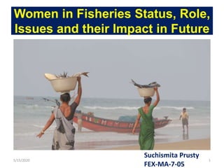 Women in Fisheries Status, Role,
Issues and their Impact in Future
5/15/2020 1
Suchismita Prusty
FEX-MA-7-05
 