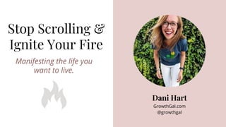 Stop Scrolling &
Ignite Your Fire
Manifesting the life you
want to live.
Dani Hart
GrowthGal.com
@growthgal
 