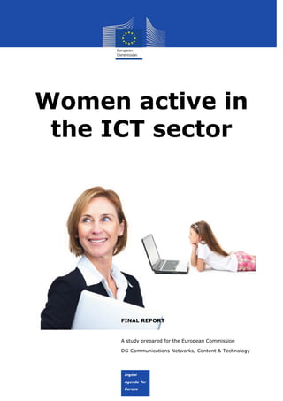 Women active in
the ICT sector

FINAL REPORT

A study prepared for the European Commission
DG Communications Networks, Content & Technology

Digital Agenda for Europe

Digital
Digital
Digital
Agenda for
Agenda for for
Agenda
Europe

 