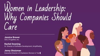 Women in Leadership:
Why Companies Should
Care
Jessica Brewer
CEO, 3Together, Inc.
Rachel Downing
Sr. Director of Software Development, AmplifiedAg
Jenny Shutzman
​Executive Director of Charleston Women in Tech
 