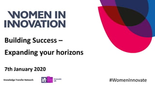 Building Success –
Expanding your horizons
7th January 2020
#WomenInnovate
 