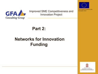This Project is funded by the

      Improved SME Competitiveness and   European Union


              Innovation Project




        Part 2:

Networks for Innovation
      Funding
 