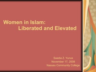 Women in Islam:    Liberated   and   Elevated  Saadia Z. Yunus November 17, 2008 Nassau Community College 