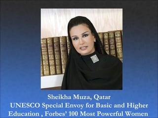 Sheikha Muza, Qatar
UNESCO Special Envoy for Basic and Higher
Education , Forbes’ 100 Most Powerful Women
 