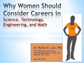 Science, Technology,
Engineering, and Math




              Dr. Ruthie D. Lyle, PhD
              ITT Technical Institute
              3518 Westgate Drive, Suite 150
              Durham, NC 27707

              April 18, 2013
 