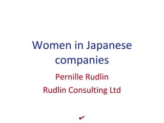Women in Japanese
companies
Pernille Rudlin
Rudlin Consulting Ltd

 